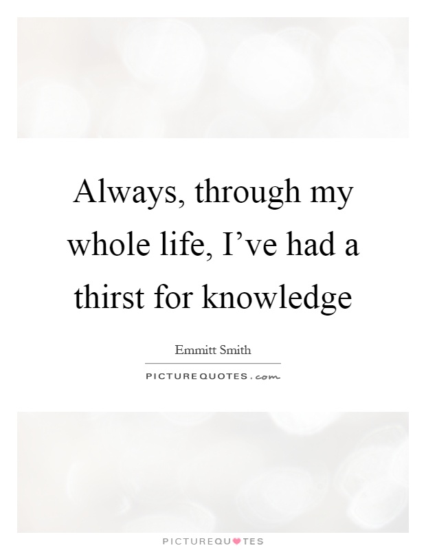 Always, through my whole life, I've had a thirst for knowledge Picture Quote #1