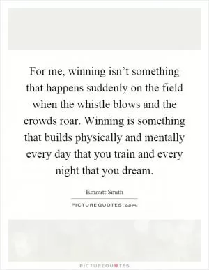 For me, winning isn’t something that happens suddenly on the field when the whistle blows and the crowds roar. Winning is something that builds physically and mentally every day that you train and every night that you dream Picture Quote #1