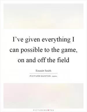 I’ve given everything I can possible to the game, on and off the field Picture Quote #1