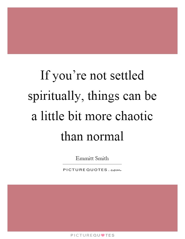 If you're not settled spiritually, things can be a little bit more chaotic than normal Picture Quote #1