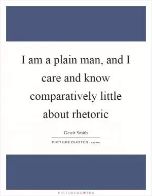 I am a plain man, and I care and know comparatively little about rhetoric Picture Quote #1