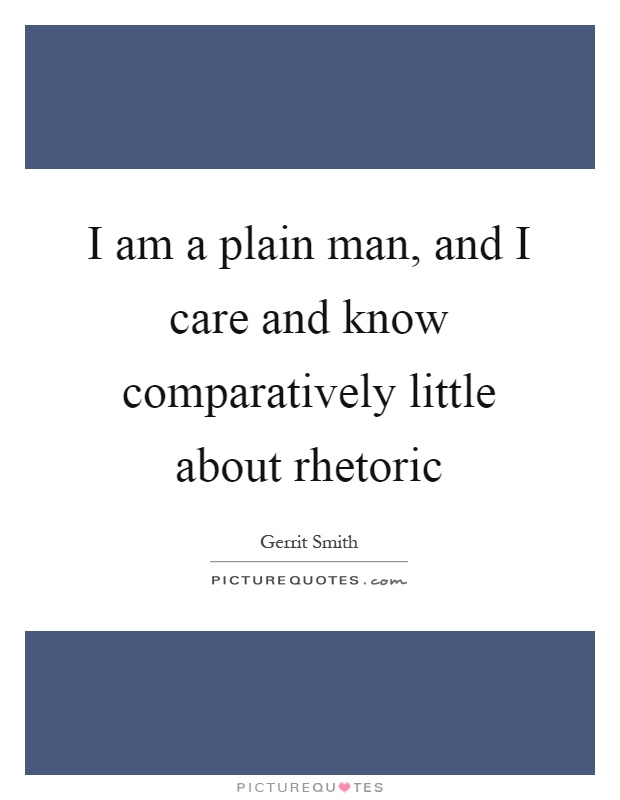 I am a plain man, and I care and know comparatively little about rhetoric Picture Quote #1