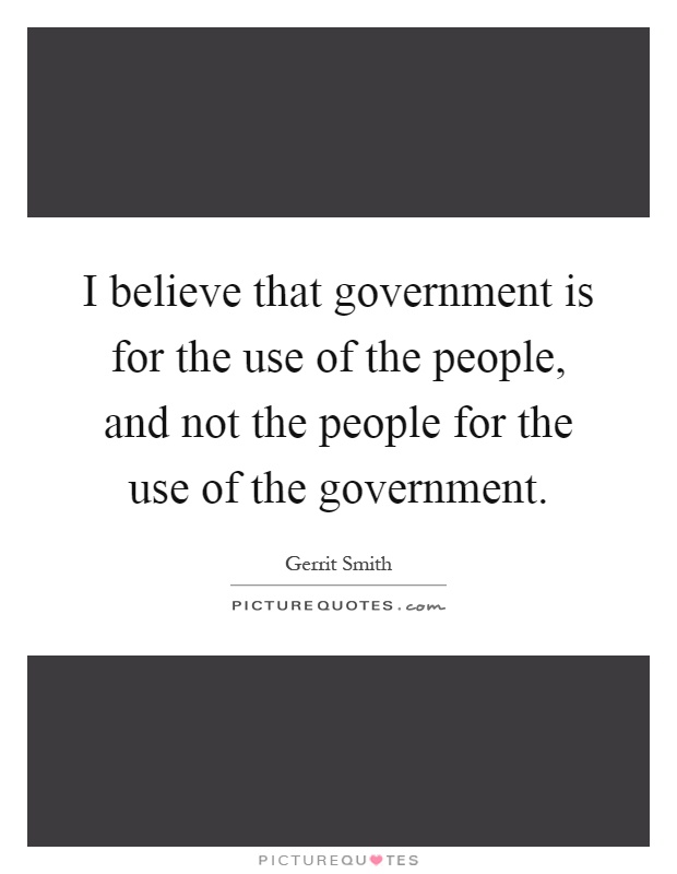 I believe that government is for the use of the people, and not the people for the use of the government Picture Quote #1