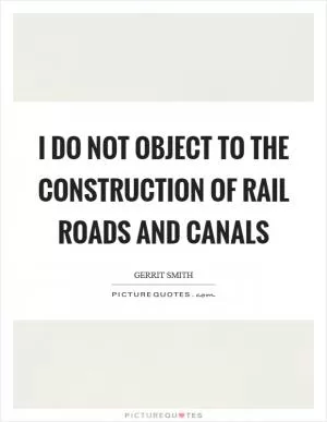 I do not object to the construction of rail roads and canals Picture Quote #1