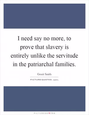 I need say no more, to prove that slavery is entirely unlike the servitude in the patriarchal families Picture Quote #1