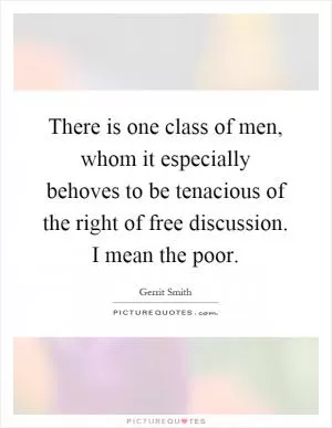 There is one class of men, whom it especially behoves to be tenacious of the right of free discussion. I mean the poor Picture Quote #1