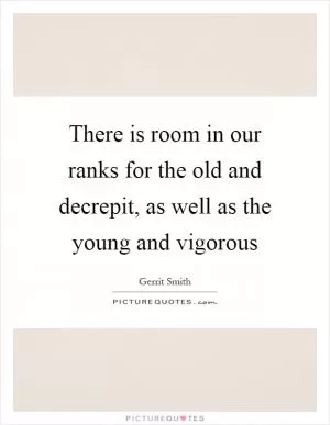 There is room in our ranks for the old and decrepit, as well as the young and vigorous Picture Quote #1