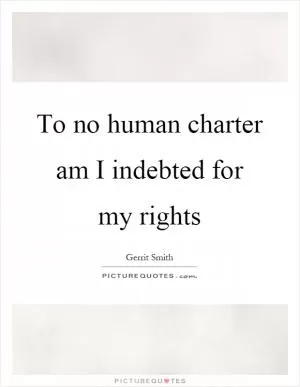 To no human charter am I indebted for my rights Picture Quote #1