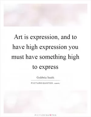 Art is expression, and to have high expression you must have something high to express Picture Quote #1