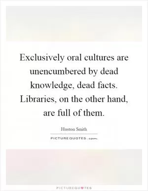 Exclusively oral cultures are unencumbered by dead knowledge, dead facts. Libraries, on the other hand, are full of them Picture Quote #1