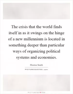The crisis that the world finds itself in as it swings on the hinge of a new millennium is located in something deeper than particular ways of organizing political systems and economies Picture Quote #1
