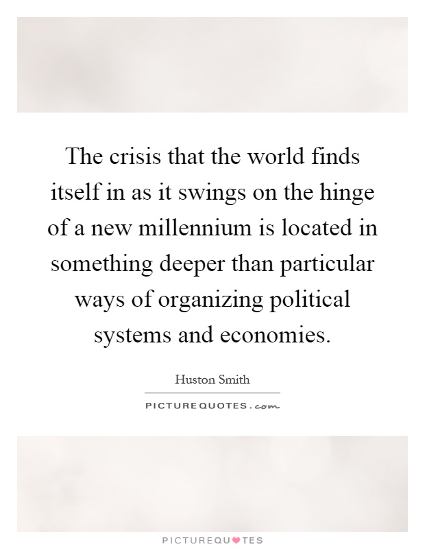 The crisis that the world finds itself in as it swings on the hinge of a new millennium is located in something deeper than particular ways of organizing political systems and economies Picture Quote #1