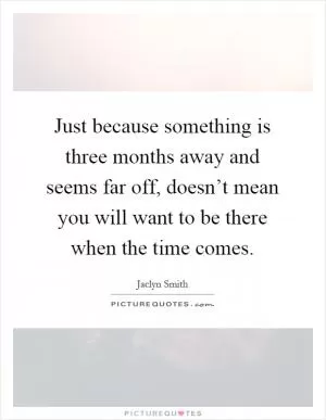 Just because something is three months away and seems far off, doesn’t mean you will want to be there when the time comes Picture Quote #1