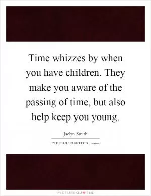 Time whizzes by when you have children. They make you aware of the passing of time, but also help keep you young Picture Quote #1