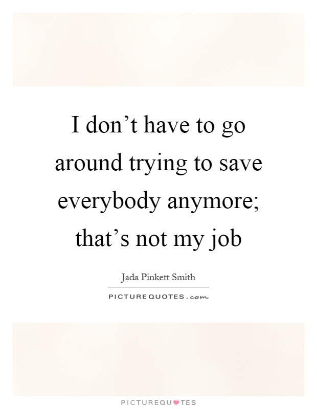 I don't have to go around trying to save everybody anymore; that's not my job Picture Quote #1