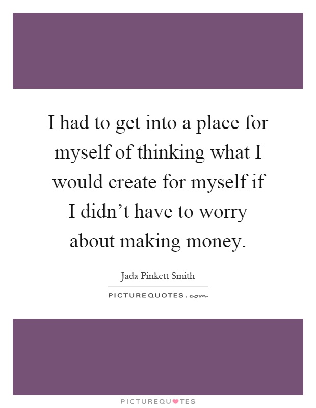 I had to get into a place for myself of thinking what I would create for myself if I didn't have to worry about making money Picture Quote #1