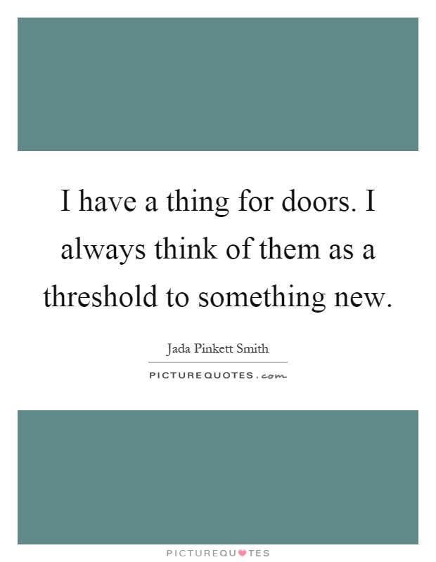 I have a thing for doors. I always think of them as a threshold to something new Picture Quote #1