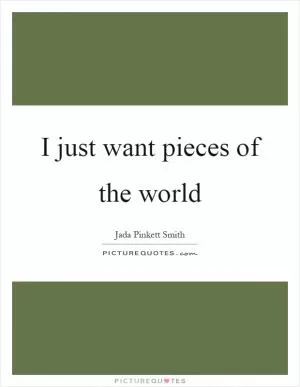 I just want pieces of the world Picture Quote #1