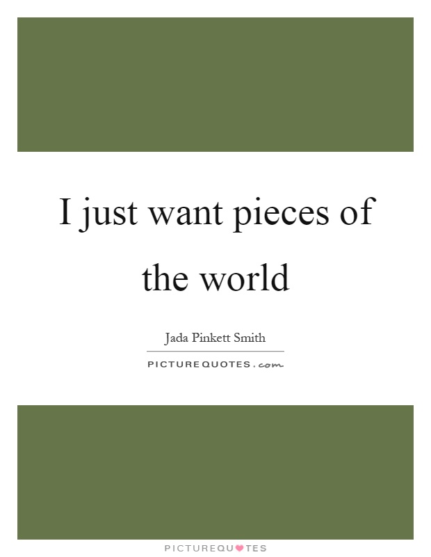 I just want pieces of the world Picture Quote #1