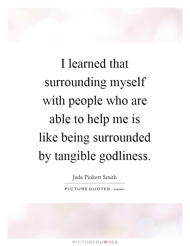 I learned that surrounding myself with people who are able to help me is like being surrounded by tangible godliness Picture Quote #1