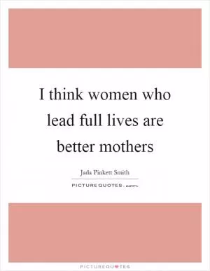 I think women who lead full lives are better mothers Picture Quote #1