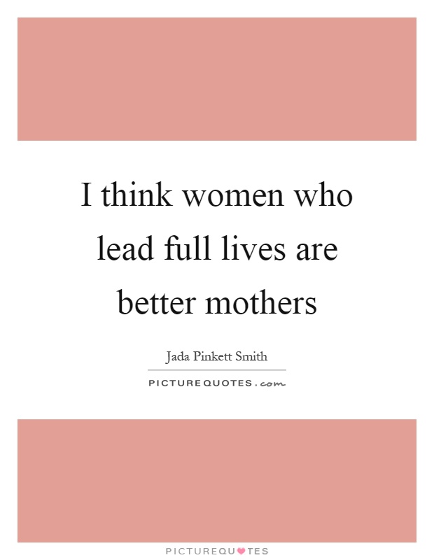 I think women who lead full lives are better mothers Picture Quote #1