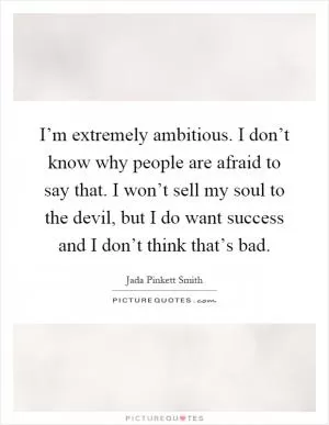 I’m extremely ambitious. I don’t know why people are afraid to say that. I won’t sell my soul to the devil, but I do want success and I don’t think that’s bad Picture Quote #1