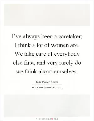 I’ve always been a caretaker; I think a lot of women are. We take care of everybody else first, and very rarely do we think about ourselves Picture Quote #1