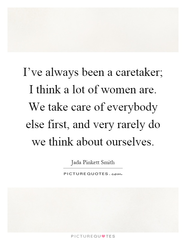 I've always been a caretaker; I think a lot of women are. We take care of everybody else first, and very rarely do we think about ourselves Picture Quote #1