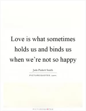 Love is what sometimes holds us and binds us when we’re not so happy Picture Quote #1