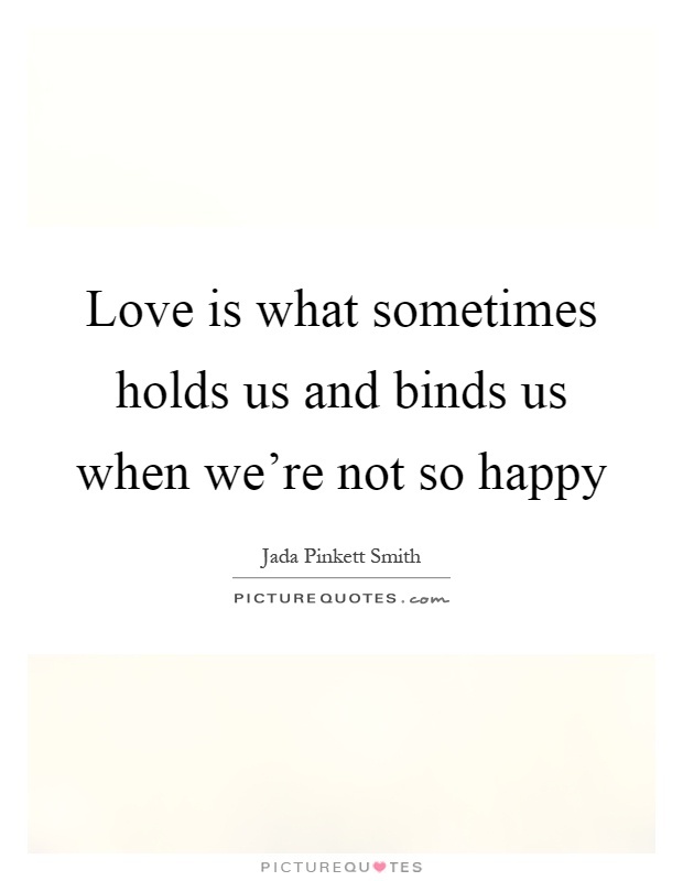 Love is what sometimes holds us and binds us when we're not so happy Picture Quote #1