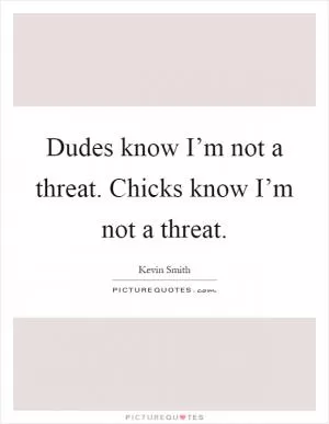 Dudes know I’m not a threat. Chicks know I’m not a threat Picture Quote #1