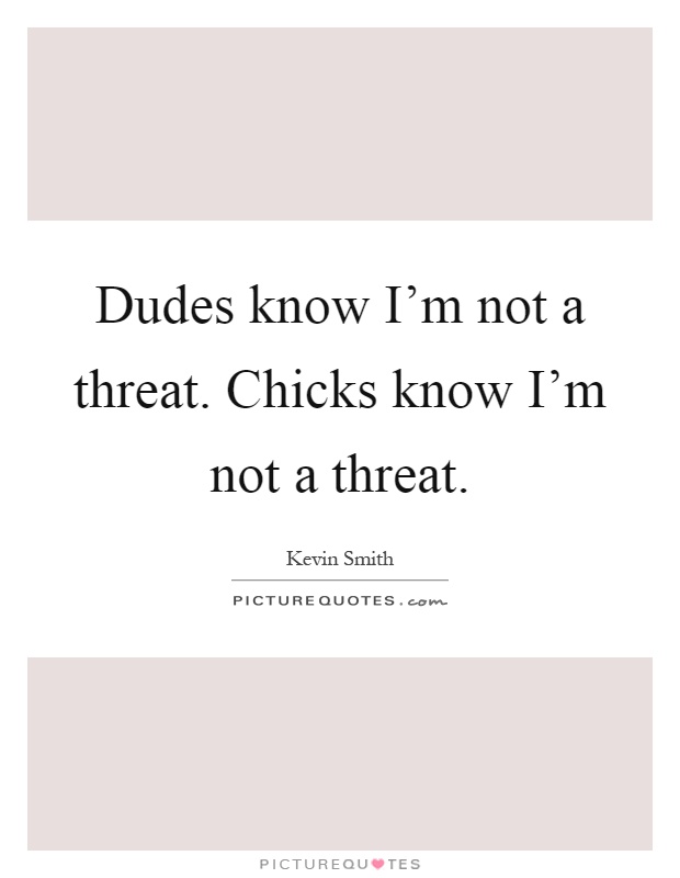 Dudes know I'm not a threat. Chicks know I'm not a threat Picture Quote #1