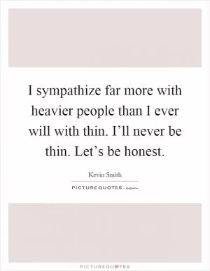 I sympathize far more with heavier people than I ever will with thin. I’ll never be thin. Let’s be honest Picture Quote #1