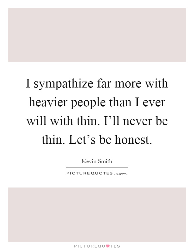 I sympathize far more with heavier people than I ever will with thin. I'll never be thin. Let's be honest Picture Quote #1