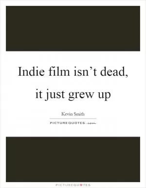 Indie film isn’t dead, it just grew up Picture Quote #1