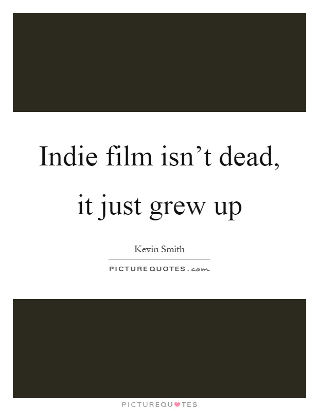 Indie film isn't dead, it just grew up Picture Quote #1