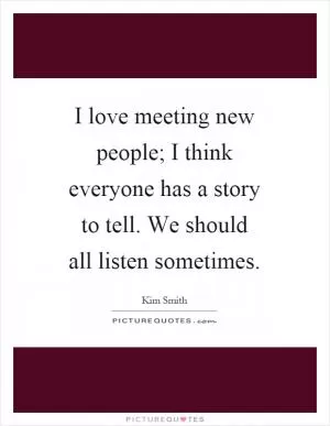 I love meeting new people; I think everyone has a story to tell. We should all listen sometimes Picture Quote #1