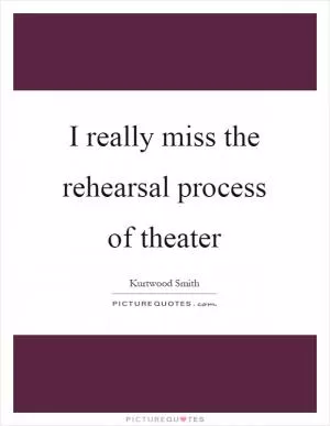 I really miss the rehearsal process of theater Picture Quote #1