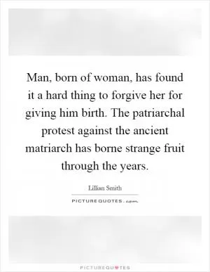 Man, born of woman, has found it a hard thing to forgive her for giving him birth. The patriarchal protest against the ancient matriarch has borne strange fruit through the years Picture Quote #1