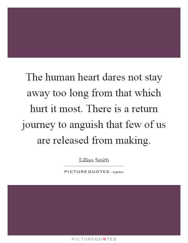 The human heart dares not stay away too long from that which hurt it most. There is a return journey to anguish that few of us are released from making Picture Quote #1