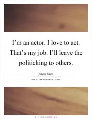 I’m an actor. I love to act. That’s my job. I’ll leave the politicking to others Picture Quote #1