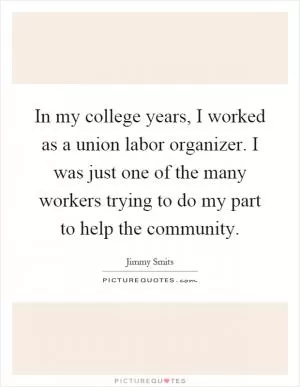 In my college years, I worked as a union labor organizer. I was just one of the many workers trying to do my part to help the community Picture Quote #1