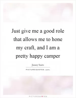 Just give me a good role that allows me to hone my craft, and I am a pretty happy camper Picture Quote #1