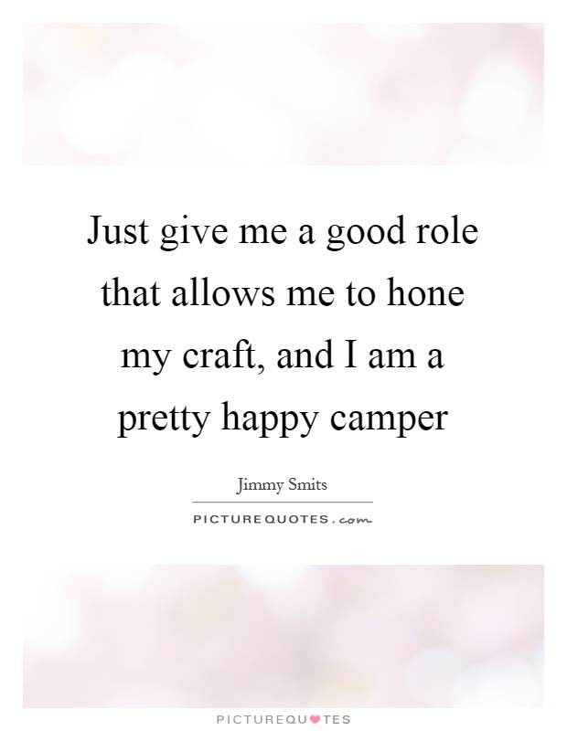 Just give me a good role that allows me to hone my craft, and I am a pretty happy camper Picture Quote #1