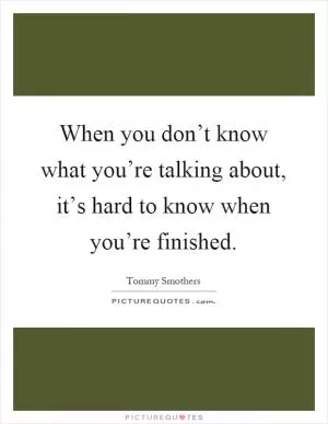 When you don’t know what you’re talking about, it’s hard to know when you’re finished Picture Quote #1