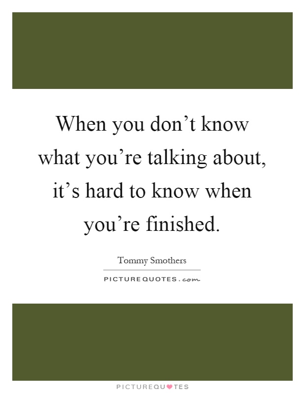 When you don't know what you're talking about, it's hard to know when you're finished Picture Quote #1