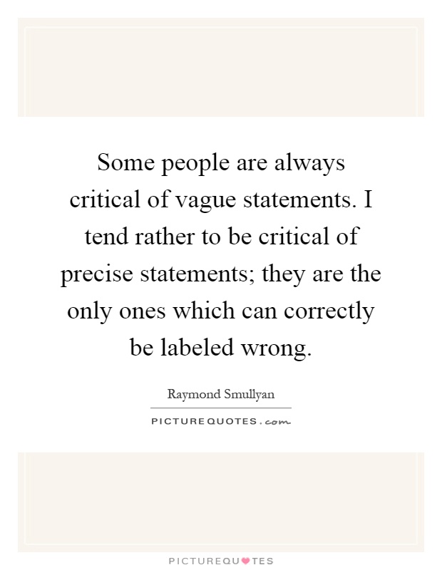 Some people are always critical of vague statements. I tend rather to be critical of precise statements; they are the only ones which can correctly be labeled wrong Picture Quote #1