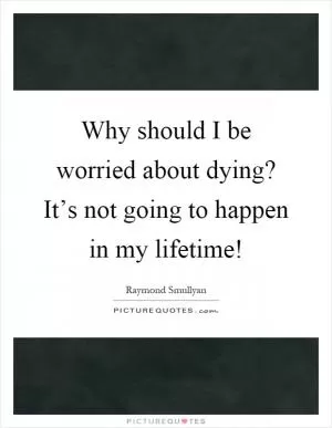 Why should I be worried about dying? It’s not going to happen in my lifetime! Picture Quote #1