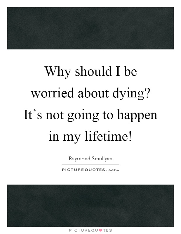 Why should I be worried about dying? It's not going to happen in my lifetime! Picture Quote #1